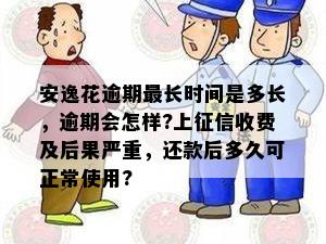 安逸花逾期最长时间是多长，逾期会怎样?上征信收费及后果严重，还款后多久可正常使用?