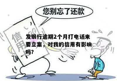 发银行逾期2个月打电话来要立案，对我的信用有影响吗？