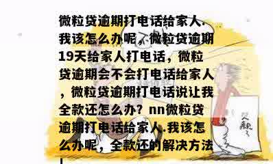 微粒贷逾期打电话给家人.我该怎么办呢，微粒贷逾期19天给家人打电话，微粒贷逾期会不会打电话给家人，微粒贷逾期打电话说让我全款还怎么办？nn微粒贷逾期打电话给家人.我该怎么办呢，全款还的解决方法！