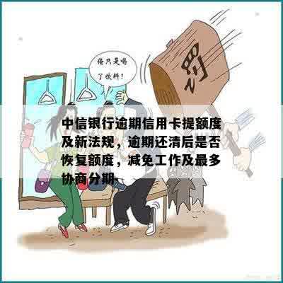 中信银行逾期信用卡提额度及新法规，逾期还清后是否恢复额度，减免工作及最多协商分期