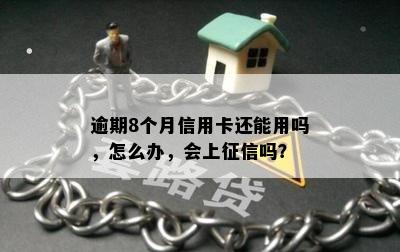 逾期8个月信用卡还能用吗，怎么办，会上征信吗？