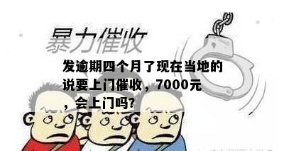 发逾期四个月了现在当地的说要上门催收，7000元，会上门吗？