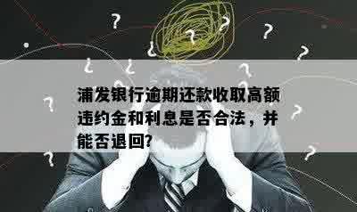 浦发银行逾期还款收取高额违约金和利息是否合法，并能否退回？