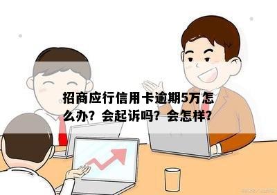 招商应行信用卡逾期5万怎么办？会起诉吗？会怎样？