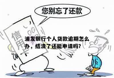 浦发银行个人贷款逾期怎么办，结清了还能申请吗？