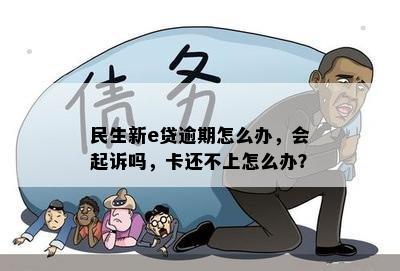 民生新e贷逾期怎么办，会起诉吗，卡还不上怎么办？