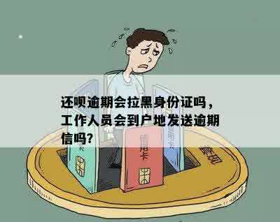 还呗逾期会拉黑身份证吗，工作人员会到户地发送逾期信吗？