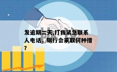 发逾期二天,打我紧急联系人电话，银行会采取何种措？