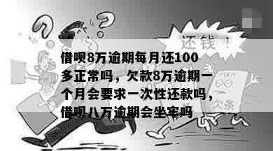 借呗8万逾期每月还100多正常吗，欠款8万逾期一个月会要求一次性还款吗，借呗八万逾期会坐牢吗