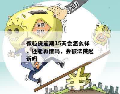 微粒贷逾期15天会怎么样，还能再借吗，会被法院起诉吗