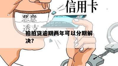 拍拍贷逾期两年可以分期解决?