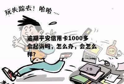 逾期平安信用卡1000多会起诉吗，怎么办，会怎么样？