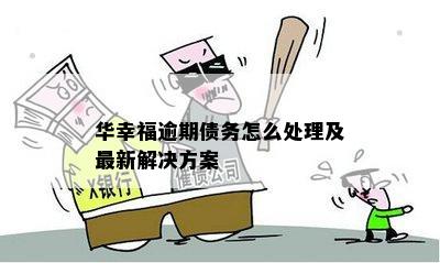 华幸福逾期债务怎么处理及最新解决方案