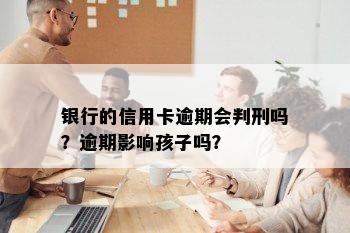 银行的信用卡逾期会判刑吗？逾期影响孩子吗？