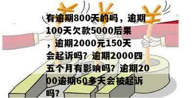 有逾期800天的吗，逾期100天欠款5000后果，逾期2000元150天会起诉吗？逾期2000四五个月有影响吗？逾期2000逾期60多天会被起诉吗？