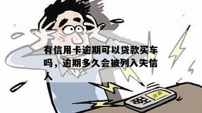 有信用卡逾期可以贷款买车吗，逾期多久会被列入失信人