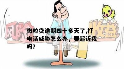 微粒贷逾期四十多天了,打电话威胁怎么办，要起诉我吗？