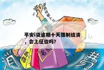 平安i贷逾期十天强制结清，会上征信吗？