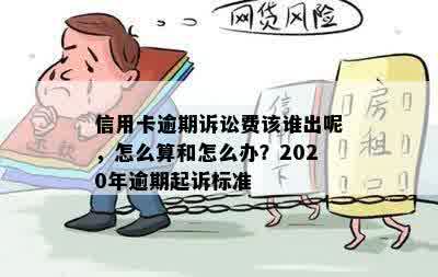 信用卡逾期诉讼费该谁出呢，怎么算和怎么办？2020年逾期起诉标准