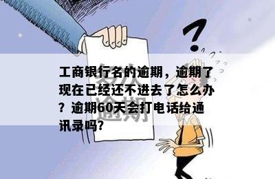 工商银行名的逾期，逾期了现在已经还不进去了怎么办？逾期60天会打电话给通讯录吗？