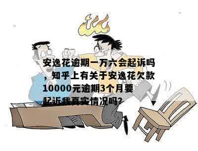 安逸花逾期一万六会起诉吗，知乎上有关于安逸花欠款10000元逾期3个月要起诉我真实情况吗？