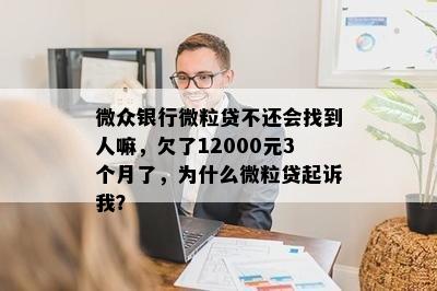 微众银行微粒贷不还会找到人嘛，欠了12000元3个月了，为什么微粒贷起诉我？