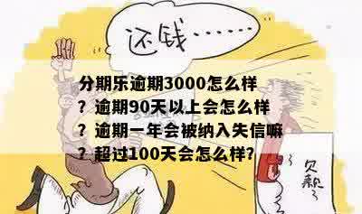 分期乐逾期3000怎么样？逾期90天以上会怎么样？逾期一年会被纳入失信嘛？超过100天会怎么样？