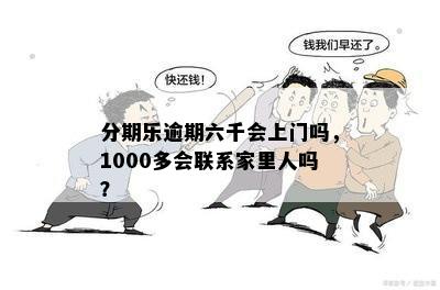 分期乐逾期六千会上门吗，1000多会联系家里人吗？