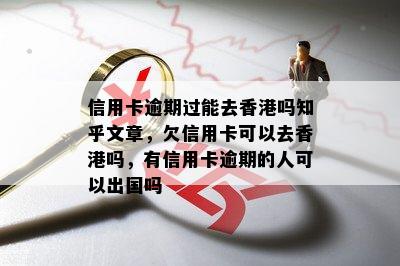 信用卡逾期过能去香港吗知乎文章，欠信用卡可以去香港吗，有信用卡逾期的人可以出国吗