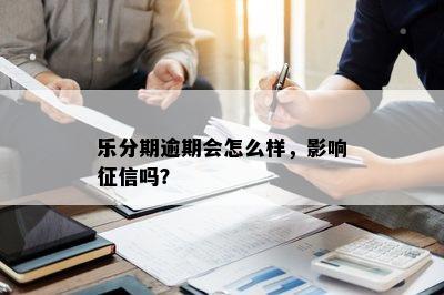 乐分期逾期会怎么样，影响征信吗？