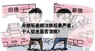 分期乐逾期注销后果严重，个人信息是否清除？