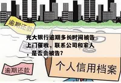 光大银行逾期多长时间被告上门催收，联系公司和家人，是否会被告？