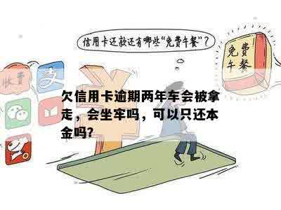 欠信用卡逾期两年车会被拿走，会坐牢吗，可以只还本金吗？