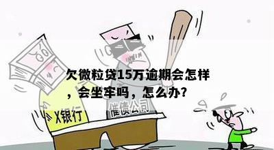 欠微粒贷15万逾期会怎样，会坐牢吗，怎么办？