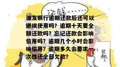 浦发银行逾期还款后还可以继续使用吗？逾期十天要全额还款吗？忘记还款会影响信用吗？逾期几个小时会影响信用？逾期多久会要求一次性还全部欠款？