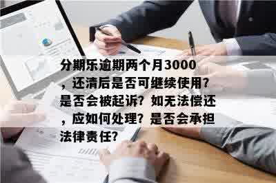 分期乐逾期两个月3000，还清后是否可继续使用？是否会被起诉？如无法偿还，应如何处理？是否会承担法律责任？