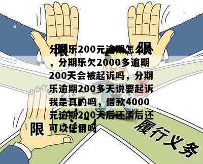 分期乐200元逾期怎么办，分期乐欠2000多逾期200天会被起诉吗，分期乐逾期200多天说要起诉我是真的吗，借款4000元逾期200天后还清后还可以使用吗