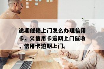 逾期催债上门怎么办理信用卡，欠信用卡逾期上门催收，信用卡逾期上门。