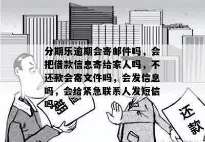 分期乐逾期会寄邮件吗，会把借款信息寄给家人吗，不还款会寄文件吗，会发信息吗，会给紧急联系人发短信吗？