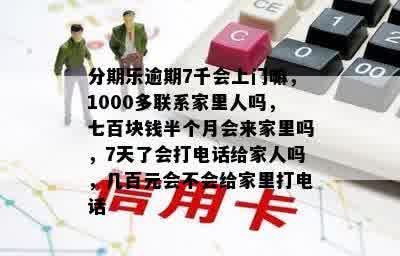 分期乐逾期7千会上门嘛，1000多联系家里人吗，七百块钱半个月会来家里吗，7天了会打电话给家人吗，几百元会不会给家里打电话