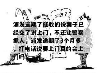 浦发逾期了催收的说案子已经交了说上门，不还让警察抓人，浦发逾期了3个月多，打电话说要上门真的会上门吗？