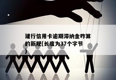 建行信用卡逾期滞纳金咋算的新规(长度为37个字节)