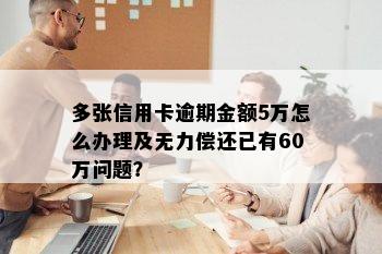 多张信用卡逾期金额5万怎么办理及无力偿还已有60万问题？