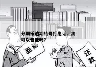 分期乐逾期给母打电话，我可以告他吗？