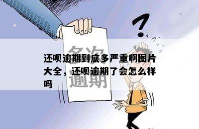 还呗逾期到底多严重啊图片大全，还呗逾期了会怎么样吗