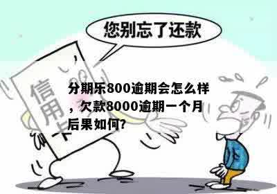 分期乐800逾期会怎么样，欠款8000逾期一个月后果如何？