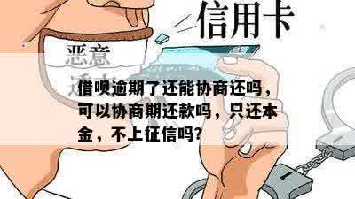 借呗逾期了还能协商还吗，可以协商期还款吗，只还本金，不上征信吗？