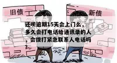 还呗逾期15天会上门么，多久会打电话给通讯录的人，会拨打紧急联系人电话吗？