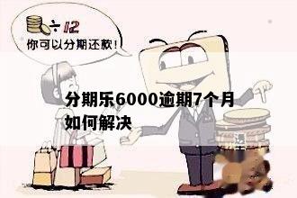 分期乐6000逾期7个月如何解决