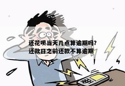 还花呗当天几点算逾期吗？还款日之前还款不算逾期